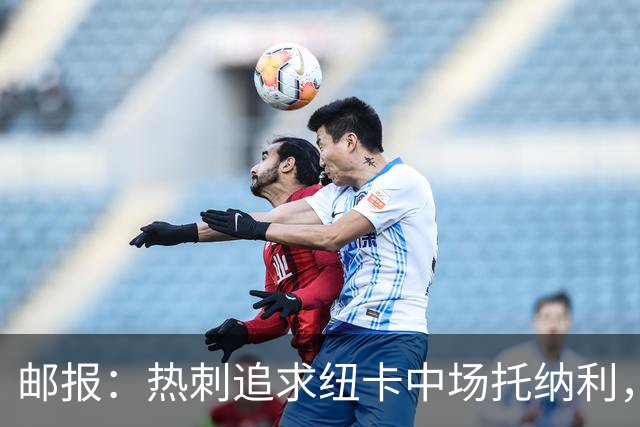邮报：热刺追求纽卡中场托纳利，德泽尔比面临说服球员的挑战
